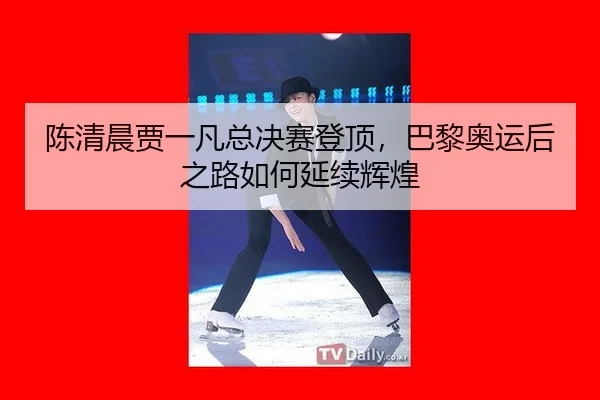 陈清晨贾一凡总决赛登顶，巴黎奥运后之路如何延续辉煌