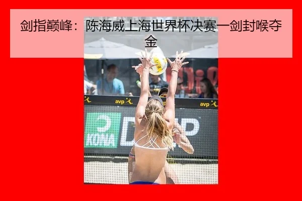 剑指巅峰：陈海威上海世界杯决赛一剑封喉夺金